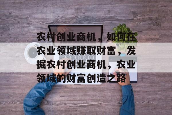 农村创业商机，如何在农业领域赚取财富，发掘农村创业商机，农业领域的财富创造之路