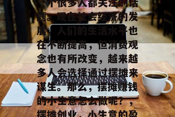 摆摊赚取生活费,这是一个很多人都关注的话题。现在社会经济的发展,人们的生活水平也在不断提高,但消费观念也有所改变,越来越多人会选择通过摆摊来谋生。那么,摆摊赚钱的小生意怎么做呢?,摆摊创业,小生意的盈利之道 摆摊赚取生活费,这是一个很多人都关注的话题。现在社会经济的发展,人们的生活水平也在不断提高,但消费观念也有所改变,越来越多人会选择通过摆摊来谋生。那么,摆摊赚钱的小生意怎么做呢?,摆摊创业,小生意的盈利之道