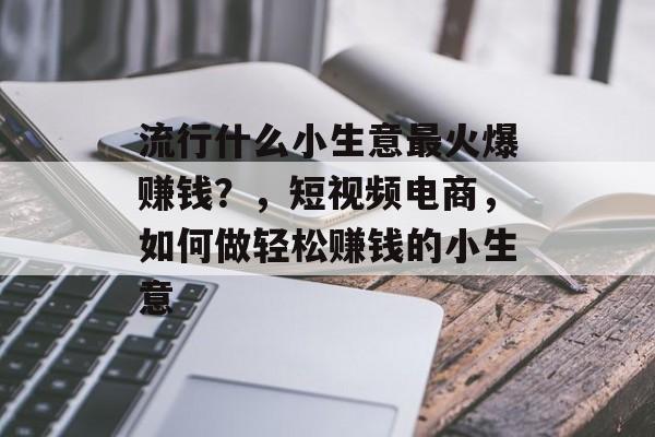 流行什么小生意最火爆赚钱?,短视频电商,如何做轻松赚钱的小生意 流行什么小生意最火爆赚钱?,短视频电商,如何做轻松赚钱的小生意