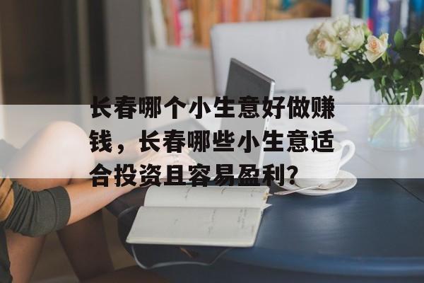 长春哪个小生意好做赚钱,长春哪些小生意适合投资且容易盈利? 长春哪个小生意好做赚钱,长春哪些小生意适合投资且容易盈利?