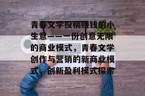 青春文学投稿赚钱的小生意——一份创意无限的商业模式,青春文学创作与营销的新商业模式,创新盈利模式探索 青春文学投稿赚钱的小生意——一份创意无限的商业模式,青春文学创作与营销的新商业模式,创新盈利模式探索