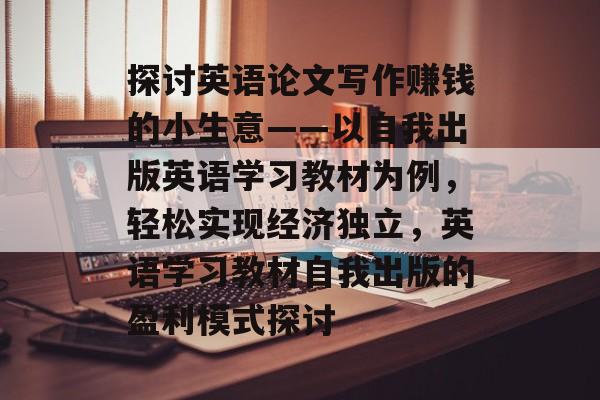 探讨英语论文写作赚钱的小生意——以自我出版英语学习教材为例,轻松实现经济独立,英语学习教材自我出版的盈利模式探讨 探讨英语论文写作赚钱的小生意——以自我出版英语学习教材为例,轻松实现经济独立,英语学习教材自我出版的盈利模式探讨