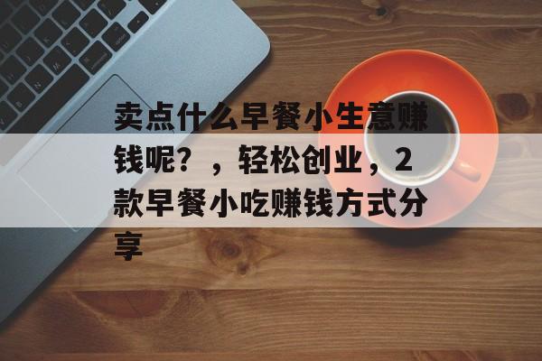卖点什么早餐小生意赚钱呢?,轻松创业,2款早餐小吃赚钱方式分享 卖点什么早餐小生意赚钱呢?,轻松创业,2款早餐小吃赚钱方式分享