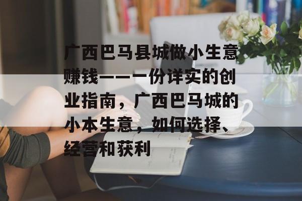 广西巴马县城做小生意赚钱——一份详实的创业指南,广西巴马城的小本生意,如何选择、经营和获利 广西巴马县城做小生意赚钱——一份详实的创业指南,广西巴马城的小本生意,如何选择、经营和获利
