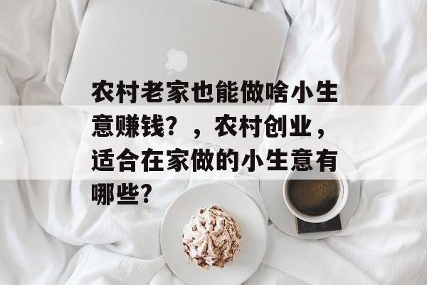 农村老家也能做啥小生意赚钱?,农村创业,适合在家做的小生意有哪些? 农村老家也能做啥小生意赚钱?,农村创业,适合在家做的小生意有哪些?