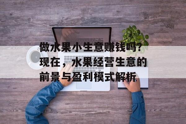 做水果小生意赚钱吗?现在,水果经营生意的前景与盈利模式解析 做水果小生意赚钱吗?现在,水果经营生意的前景与盈利模式解析
