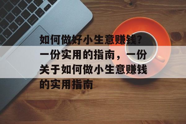 如何做好小生意赚钱?一份实用的指南,一份关于如何做小生意赚钱的实用指南 如何做好小生意赚钱?一份实用的指南,一份关于如何做小生意赚钱的实用指南