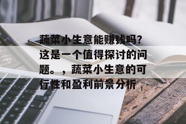 蔬菜小生意能赚钱吗？这是一个值得探讨的问题。，蔬菜小生意的可行性和盈利前景分析