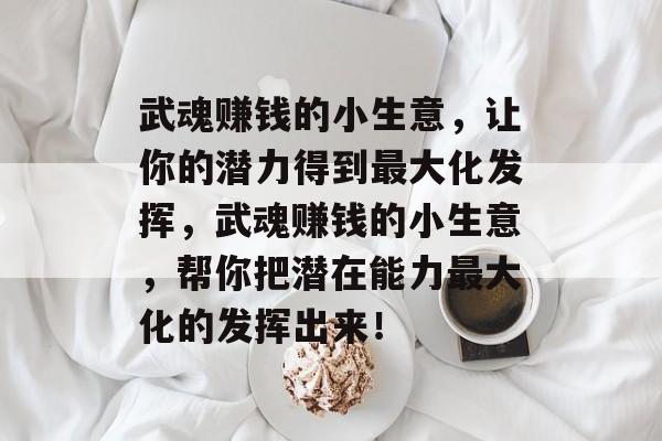 武魂赚钱的小生意，让你的潜力得到最大化发挥，武魂赚钱的小生意，帮你把潜在能力最大化的发挥出来！