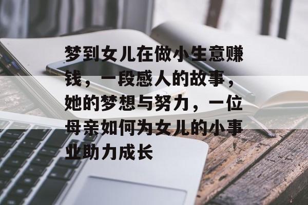 梦到女儿在做小生意赚钱,一段感人的故事,她的梦想与努力,一位母亲如何为女儿的小事业助力成长 梦到女儿在做小生意赚钱,一段感人的故事,她的梦想与努力,一位母亲如何为女儿的小事业助力成长