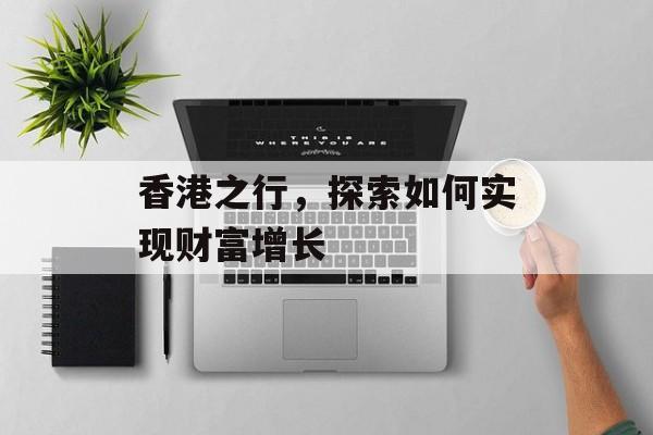 香港之行,探索如何实现财富增长 香港之行,探索如何实现财富增长