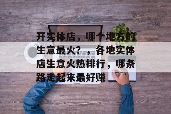 开实体店,哪个地方的生意最火?,各地实体店生意火热排行,哪条路走起来最好赚 开实体店,哪个地方的生意最火?,各地实体店生意火热排行,哪条路走起来最好赚