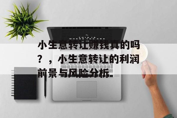 小生意转让赚钱真的吗?,小生意转让的利润前景与风险分析 小生意转让赚钱真的吗?,小生意转让的利润前景与风险分析