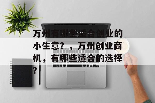 万州有哪些适合创业的小生意?,万州创业商机,有哪些适合的选择? 万州有哪些适合创业的小生意?,万州创业商机,有哪些适合的选择?