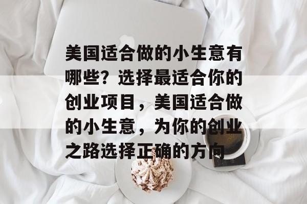 美国适合做的小生意有哪些?选择最适合你的创业项目,美国适合做的小生意,为你的创业之路选择正确的方向 美国适合做的小生意有哪些?选择最适合你的创业项目,美国适合做的小生意,为你的创业之路选择正确的方向