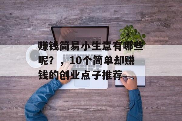赚钱简易小生意有哪些呢?,10个简单却赚钱的创业点子推荐 赚钱简易小生意有哪些呢?,10个简单却赚钱的创业点子推荐