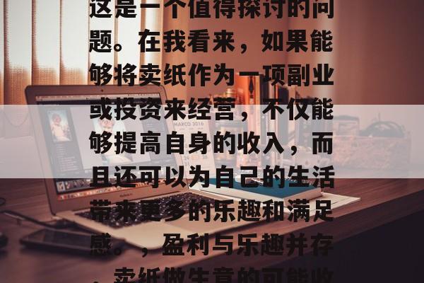 卖纸做小生意赚钱吗？这是一个值得探讨的问题。在我看来，如果能够将卖纸作为一项副业或投资来经营，不仅能够提高自身的收入，而且还可以为自己的生活带来更多的乐趣和满足感。，盈利与乐趣并存，卖纸做生意的可能收益