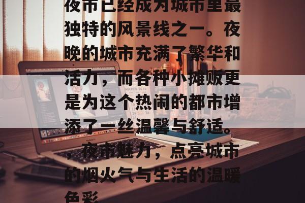 夜市已经成为城市里最独特的风景线之一。夜晚的城市充满了繁华和活力,而各种小摊贩更是为这个热闹的都市增添了一丝温馨与舒适。,夜市魅力,点亮城市的烟火气与生活的温暖色彩 夜市已经成为城市里最独特的风景线之一。夜晚的城市充满了繁华和活力,而各种小摊贩更是为这个热闹的都市增添了一丝温馨与舒适。,夜市魅力,点亮城市的烟火气与生活的温暖色彩