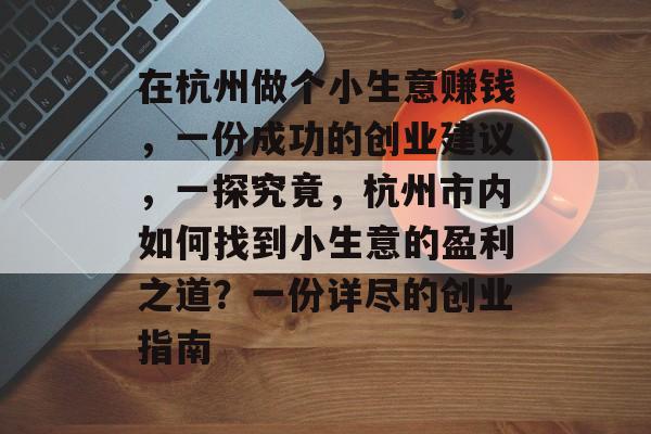 在杭州做个小生意赚钱,一份成功的创业建议,一探究竟,杭州市内如何找到小生意的盈利之道?一份详尽的创业指南 在杭州做个小生意赚钱,一份成功的创业建议,一探究竟,杭州市内如何找到小生意的盈利之道?一份详尽的创业指南