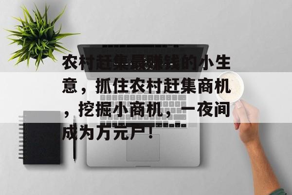 农村赶集最赚钱的小生意,抓住农村赶集商机,挖掘小商机,一夜间成为万元户! 农村赶集最赚钱的小生意,抓住农村赶集商机,挖掘小商机,一夜间成为万元户!