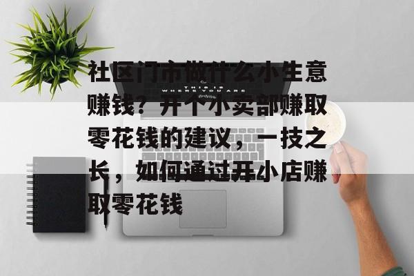 社区门市做什么小生意赚钱？开个小卖部赚取零花钱的建议，一技之长，如何通过开小店赚取零花钱