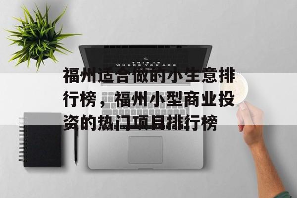 福州适合做的小生意排行榜,福州小型商业投资的热门项目排行榜 福州适合做的小生意排行榜,福州小型商业投资的热门项目排行榜