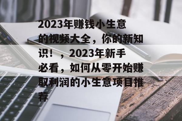 2023年赚钱小生意的视频大全,你的新知识!,2023年新手必看,如何从零开始赚取利润的小生意项目推荐 2023年赚钱小生意的视频大全,你的新知识!,2023年新手必看,如何从零开始赚取利润的小生意项目推荐
