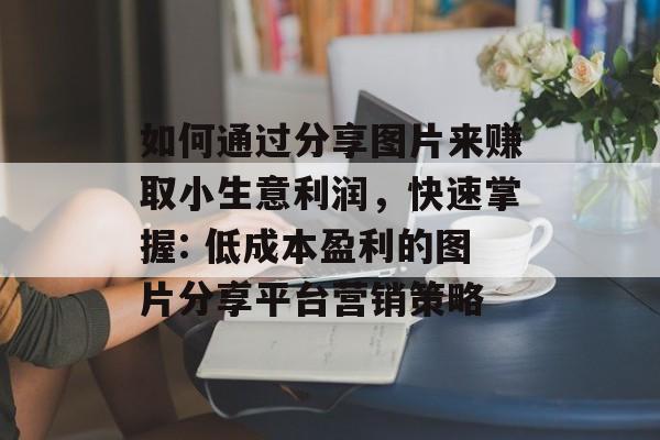 如何通过分享图片来赚取小生意利润,快速掌握: 低成本盈利的图片分享平台营销策略 如何通过分享图片来赚取小生意利润,快速掌握: 低成本盈利的图片分享平台营销策略