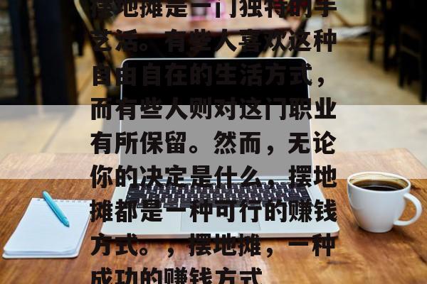 摆地摊是一门独特的手艺活。有些人喜欢这种自由自在的生活方式,而有些人则对这门职业有所保留。然而,无论你的决定是什么,摆地摊都是一种可行的赚钱方式。,摆地摊,一种成功的赚钱方式 摆地摊是一门独特的手艺活。有些人喜欢这种自由自在的生活方式,而有些人则对这门职业有所保留。然而,无论你的决定是什么,摆地摊都是一种可行的赚钱方式。,摆地摊,一种成功的赚钱方式