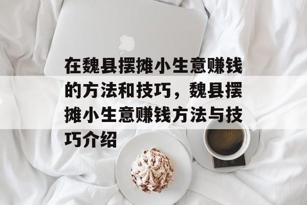在魏县摆摊小生意赚钱的方法和技巧，魏县摆摊小生意赚钱方法与技巧介绍