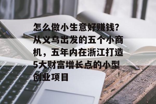 怎么做小生意好赚钱?从义乌出发的五个小商机,五年内在浙江打造5大财富增长点的小型创业项目 怎么做小生意好赚钱?从义乌出发的五个小商机,五年内在浙江打造5大财富增长点的小型创业项目