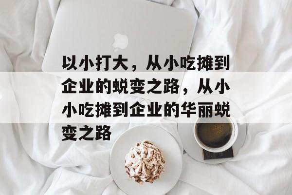 以小打大,从小吃摊到企业的蜕变之路,从小小吃摊到企业的华丽蜕变之路 以小打大,从小吃摊到企业的蜕变之路,从小小吃摊到企业的华丽蜕变之路