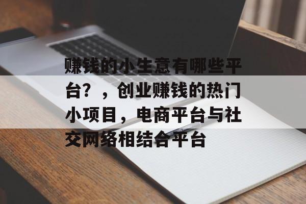 赚钱的小生意有哪些平台?,创业赚钱的热门小项目,电商平台与社交网络相结合平台 赚钱的小生意有哪些平台?,创业赚钱的热门小项目,电商平台与社交网络相结合平台