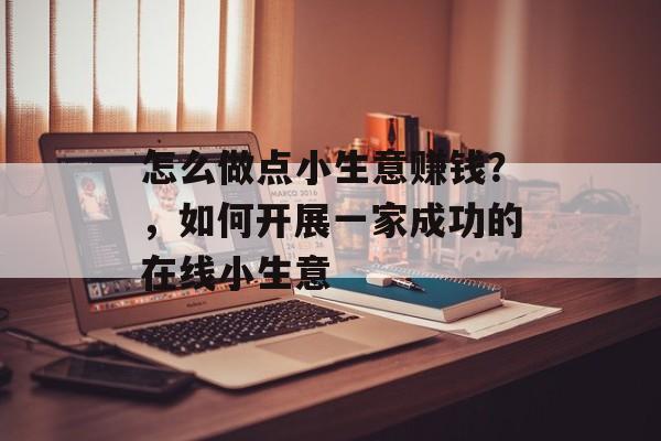 怎么做点小生意赚钱?,如何开展一家成功的在线小生意 怎么做点小生意赚钱?,如何开展一家成功的在线小生意
