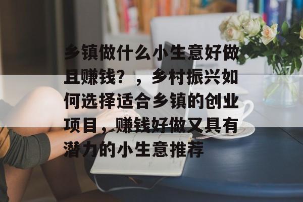 乡镇做什么小生意好做且赚钱?,乡村振兴如何选择适合乡镇的创业项目,赚钱好做又具有潜力的小生意推荐 乡镇做什么小生意好做且赚钱?,乡村振兴如何选择适合乡镇的创业项目,赚钱好做又具有潜力的小生意推荐