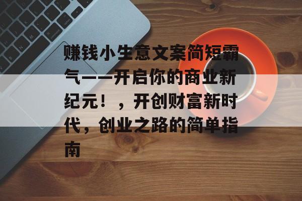 赚钱小生意文案简短霸气——开启你的商业新纪元!,开创财富新时代,创业之路的简单指南 赚钱小生意文案简短霸气——开启你的商业新纪元!,开创财富新时代,创业之路的简单指南
