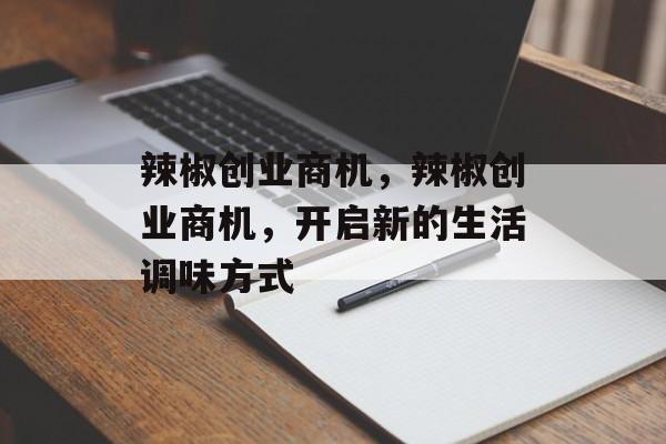 辣椒创业商机,辣椒创业商机,开启新的生活调味方式 辣椒创业商机,辣椒创业商机,开启新的生活调味方式