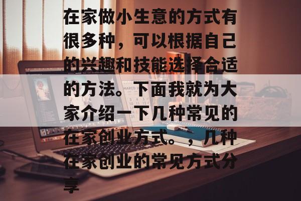 在家做小生意的方式有很多种,可以根据自己的兴趣和技能选择合适的方法。下面我就为大家介绍一下几种常见的在家创业方式。,几种在家创业的常见方式分享 在家做小生意的方式有很多种,可以根据自己的兴趣和技能选择合适的方法。下面我就为大家介绍一下几种常见的在家创业方式。,几种在家创业的常见方式分享