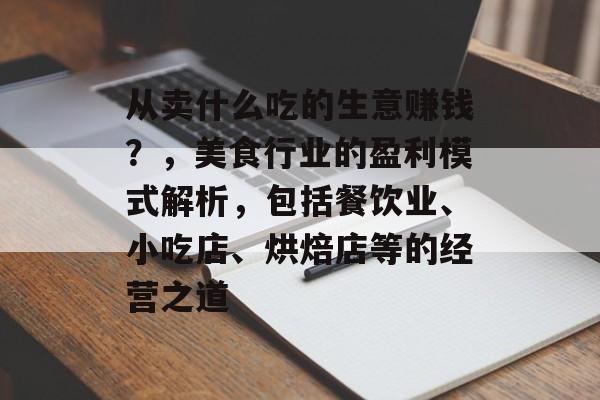 从卖什么吃的生意赚钱?,美食行业的盈利模式解析,包括餐饮业、小吃店、烘焙店等的经营之道 从卖什么吃的生意赚钱?,美食行业的盈利模式解析,包括餐饮业、小吃店、烘焙店等的经营之道