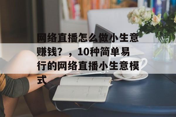 网络直播怎么做小生意赚钱?,10种简单易行的网络直播小生意模式 网络直播怎么做小生意赚钱?,10种简单易行的网络直播小生意模式