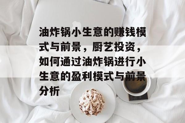 油炸锅小生意的赚钱模式与前景,厨艺投资,如何通过油炸锅进行小生意的盈利模式与前景分析 油炸锅小生意的赚钱模式与前景,厨艺投资,如何通过油炸锅进行小生意的盈利模式与前景分析