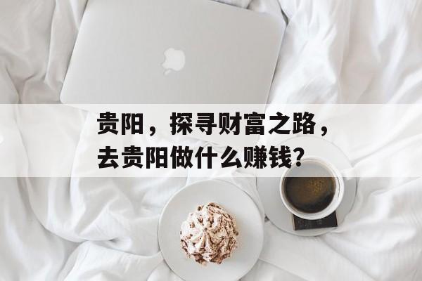 贵阳,探寻财富之路,去贵阳做什么赚钱? 贵阳,探寻财富之路,去贵阳做什么赚钱?