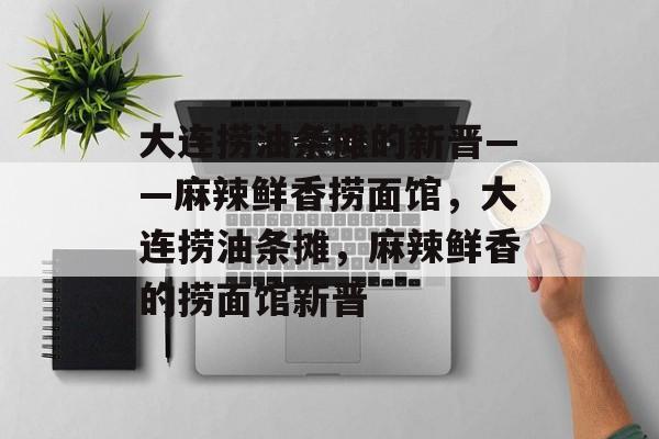 大连捞油条摊的新晋——麻辣鲜香捞面馆,大连捞油条摊,麻辣鲜香的捞面馆新晋 大连捞油条摊的新晋——麻辣鲜香捞面馆,大连捞油条摊,麻辣鲜香的捞面馆新晋