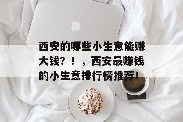 西安的哪些小生意能赚大钱？！，西安最赚钱的小生意排行榜推荐！