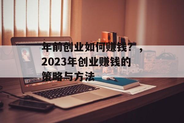 年前创业如何赚钱?,2023年创业赚钱的策略与方法 年前创业如何赚钱?,2023年创业赚钱的策略与方法