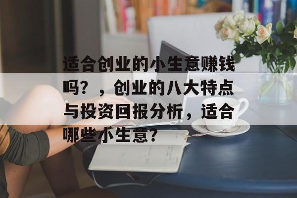 适合创业的小生意赚钱吗?,创业的八大特点与投资回报分析,适合哪些小生意? 适合创业的小生意赚钱吗?,创业的八大特点与投资回报分析,适合哪些小生意?