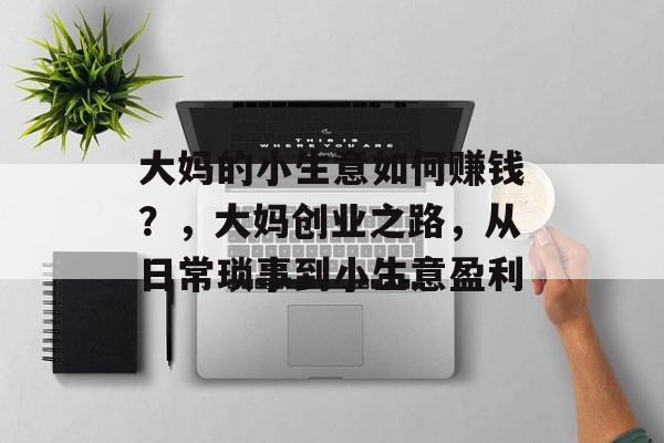 大妈的小生意如何赚钱?,大妈创业之路,从日常琐事到小生意盈利 大妈的小生意如何赚钱?,大妈创业之路,从日常琐事到小生意盈利