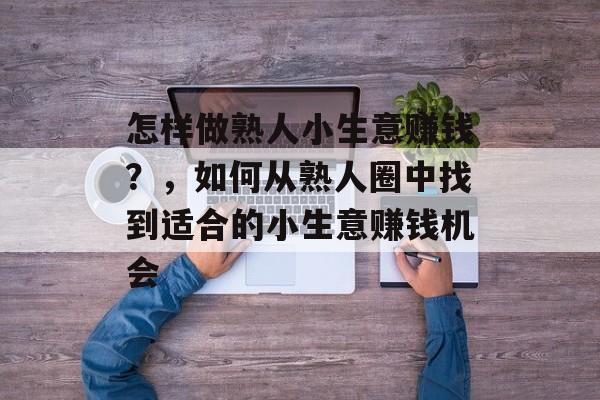 怎样做熟人小生意赚钱?,如何从熟人圈中找到适合的小生意赚钱机会 怎样做熟人小生意赚钱?,如何从熟人圈中找到适合的小生意赚钱机会
