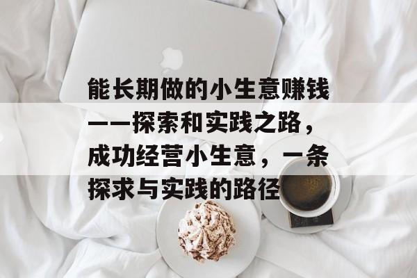 能长期做的小生意赚钱——探索和实践之路,成功经营小生意,一条探求与实践的路径 能长期做的小生意赚钱——探索和实践之路,成功经营小生意,一条探求与实践的路径