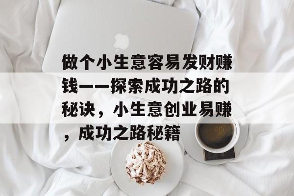 做个小生意容易发财赚钱——探索成功之路的秘诀,小生意创业易赚,成功之路秘籍 做个小生意容易发财赚钱——探索成功之路的秘诀,小生意创业易赚,成功之路秘籍